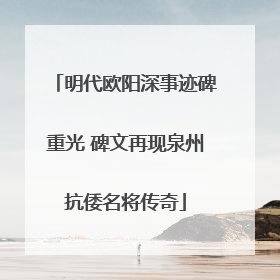 明代欧阳深事迹碑重光 碑文再现泉州抗倭名将传奇