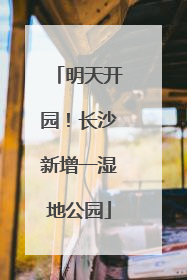 明天开园！长沙新增一湿地公园