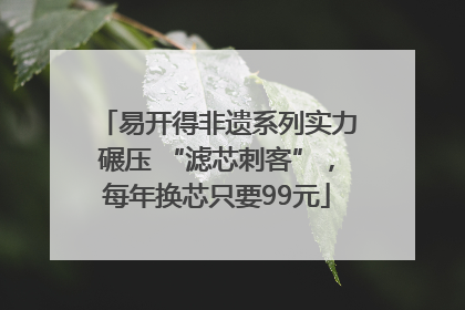 易开得非遗系列实力碾压 “滤芯刺客”，每年换芯只要99元