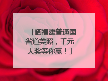 晒福建普通国省道美照，千元大奖等你赢！