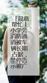 晨意帮忙丨小学旁消防通道被车辆长期占据，禁停告示被广告覆盖，派出所：会尽快处理