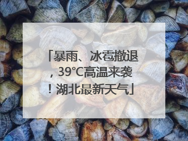 暴雨、冰雹撤退，39℃高温来袭！湖北最新天气