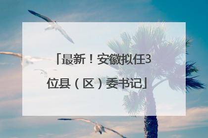最新！安徽拟任3位县（区）委书记