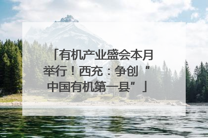 有机产业盛会本月举行！西充：争创“中国有机第一县”