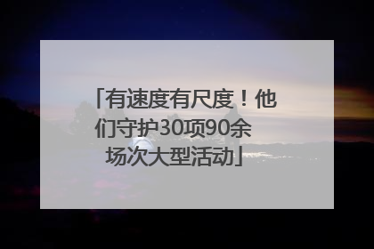 有速度有尺度！他们守护30项90余场次大型活动