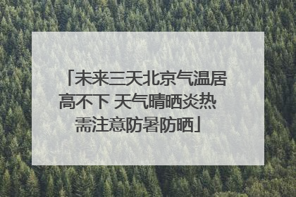 未来三天北京气温居高不下 天气晴晒炎热需注意防暑防晒