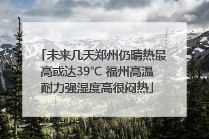 未来几天郑州仍晴热最高或达39℃ 福州高温耐力强湿度高很闷热