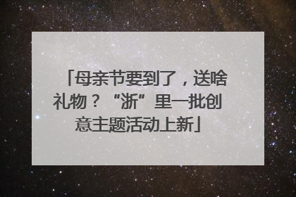 母亲节要到了，送啥礼物？“浙”里一批创意主题活动上新