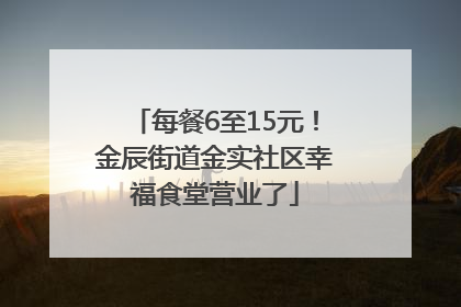每餐6至15元！金辰街道金实社区幸福食堂营业了