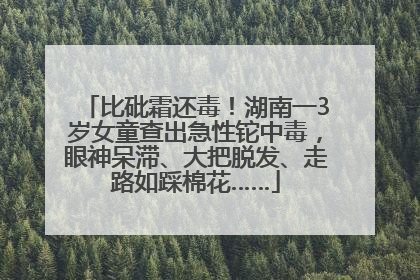 比砒霜还毒！湖南一3岁女童查出急性铊中毒，眼神呆滞、大把脱发、走路如踩棉花……