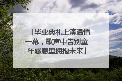 毕业典礼上演温情一幕，歌声中告别童年感恩里拥抱未来