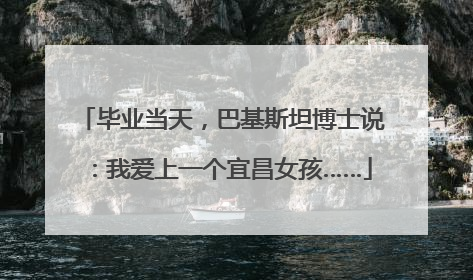 毕业当天，巴基斯坦博士说：我爱上一个宜昌女孩……