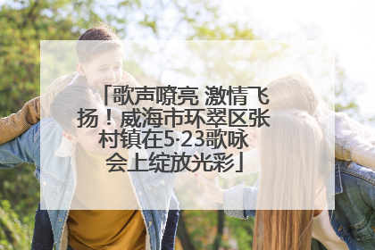 歌声嘹亮 激情飞扬！威海市环翠区张村镇在5·23歌咏会上绽放光彩