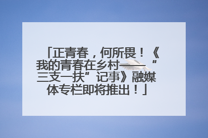 正青春，何所畏！《我的青春在乡村——“三支一扶”记事》融媒体专栏即将推出！