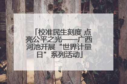校准民生刻度 点亮公平之光——广西河池开展“世界计量日”系列活动