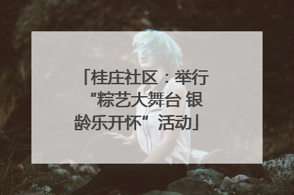 桂庄社区：举行“粽艺大舞台 银龄乐开怀”活动