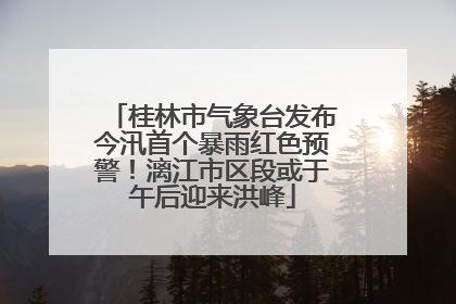 桂林市气象台发布今汛首个暴雨红色预警！漓江市区段或于午后迎来洪峰