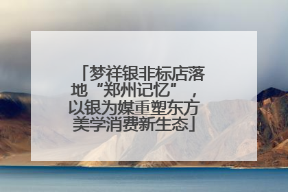 梦祥银非标店落地“郑州记忆”，以银为媒重塑东方美学消费新生态