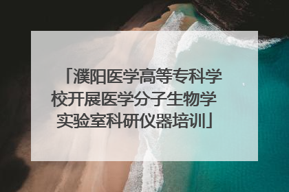 濮阳医学高等专科学校开展医学分子生物学实验室科研仪器培训