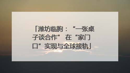 潍坊临朐：“一张桌子谈合作” 在“家门口”实现与全球接轨