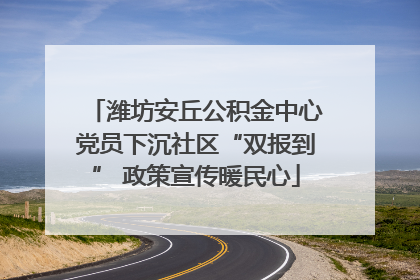 潍坊安丘公积金中心党员下沉社区“双报到” 政策宣传暖民心
