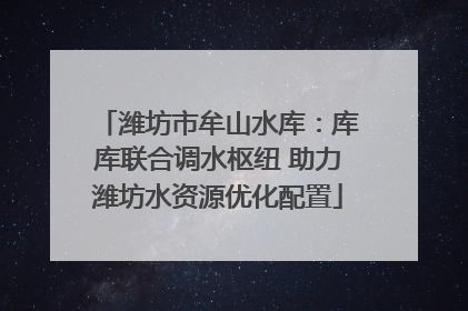 潍坊市牟山水库：库库联合调水枢纽 助力潍坊水资源优化配置