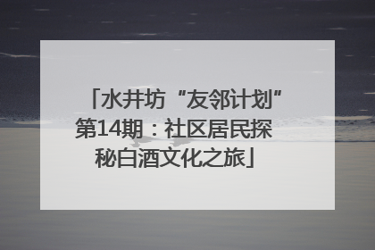 水井坊“友邻计划”第14期：社区居民探秘白酒文化之旅