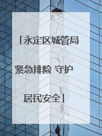 永定区城管局紧急排险 守护居民安全