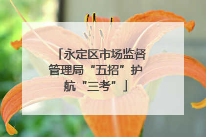 永定区市场监督管理局“五招”护航“三考”