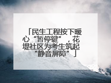 民生工程按下暖心“暂停键”，花堤社区为考生筑起“静音屏障”