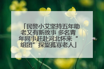 民警小艾坚持五年助老又有新故事 多名青年同事赶赴河北怀来“组团”探望孤寡老人
