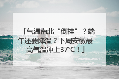 气温南北“倒挂”？端午还要降温？下周安徽最高气温冲上37℃！