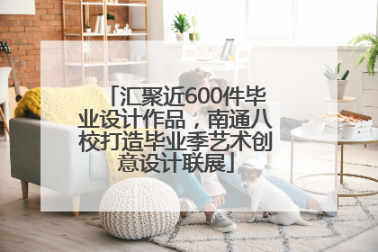 汇聚近600件毕业设计作品，南通八校打造毕业季艺术创意设计联展