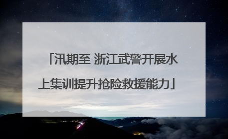 汛期至 浙江武警开展水上集训提升抢险救援能力