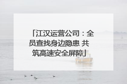 江汉运营公司：全员查找身边隐患 共筑高速安全屏障