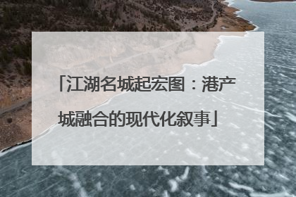 江湖名城起宏图：港产城融合的现代化叙事