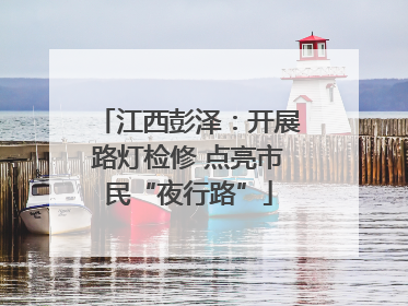江西彭泽：开展路灯检修 点亮市民“夜行路”