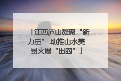 江西庐山凝聚“新力量” 助推山水美景火爆“出圈”