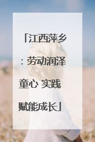 江西萍乡：劳动润泽童心 实践赋能成长
