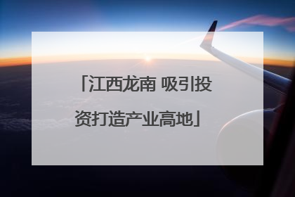 江西龙南 吸引投资打造产业高地