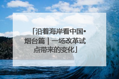 沿着海岸看中国•烟台篇｜一场改革试点带来的变化