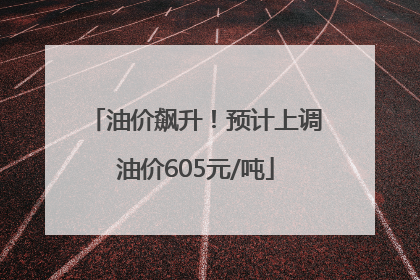 油价飙升！预计上调油价605元/吨