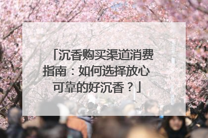 沉香购买渠道消费指南：如何选择放心可靠的好沉香？