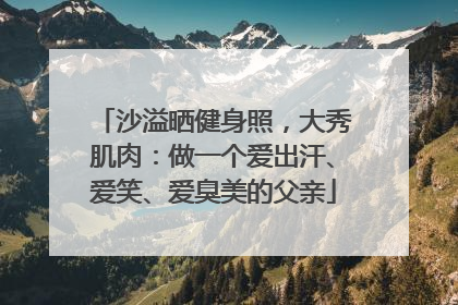 沙溢晒健身照，大秀肌肉：做一个爱出汗、爱笑、爱臭美的父亲