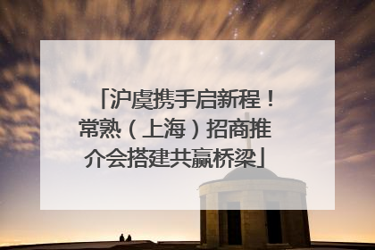 沪虞携手启新程！常熟（上海）招商推介会搭建共赢桥梁