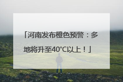 河南发布橙色预警：多地将升至40℃以上！