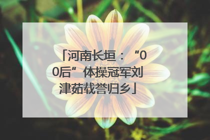 河南长垣：“00后”体操冠军刘津茹载誉归乡