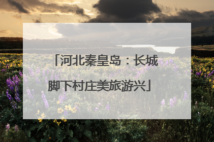 河北秦皇岛：长城脚下村庄美旅游兴