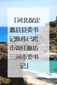 河北保定蠡县县委书记陈伟已跨市调任廊坊三河市委书记