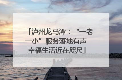 泸州龙马潭：“一老一小”服务落地有声 幸福生活近在咫尺